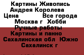 Картины Живопись Андрея Королева. › Цена ­ 9 000 - Все города, Москва г. Хобби. Ручные работы » Картины и панно   . Сахалинская обл.,Южно-Сахалинск г.